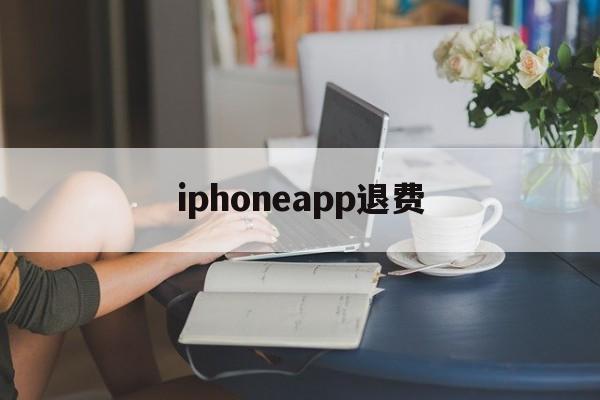 iphoneapp退费(苹果商店 退费)