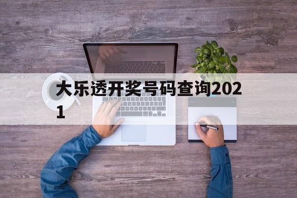 大乐透开奖号码查询2021(大乐透开奖号码查询2007年9月20日)