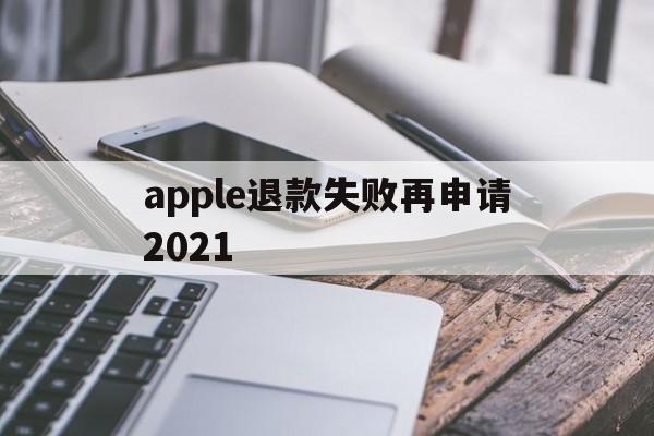 apple退款失败再申请2021(苹果退款失败两次后怎么不能继续申请了)