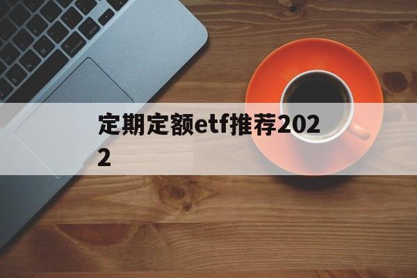 定期定额etf推荐2022(定期定额的基金投资方式,怎么操作)