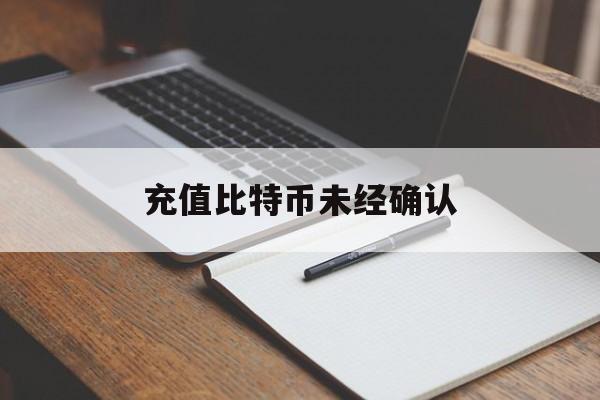 充值比特币未经确认(比特币未确认要多久才能确认)